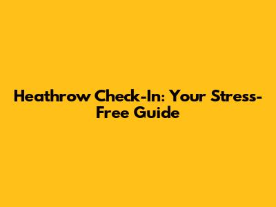 Heathrow Check-In: Your Stress-Free Guide