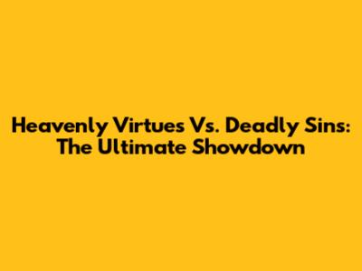 Heavenly Virtues Vs. Deadly Sins: The Ultimate Showdown