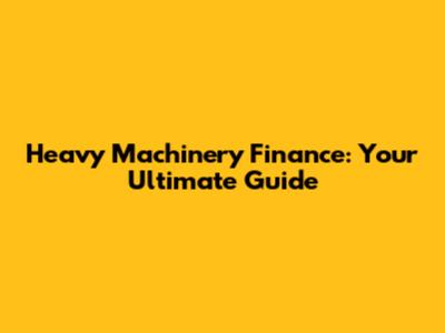 Heavy Machinery Finance: Your Ultimate Guide