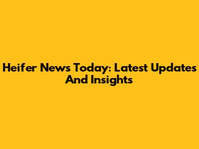 Heifer News Today: Latest Updates And Insights