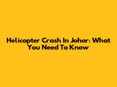 Helicopter Crash In Johor: What You Need To Know