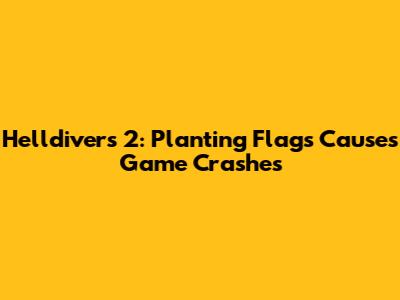 Helldivers 2: Planting Flags Causes Game Crashes