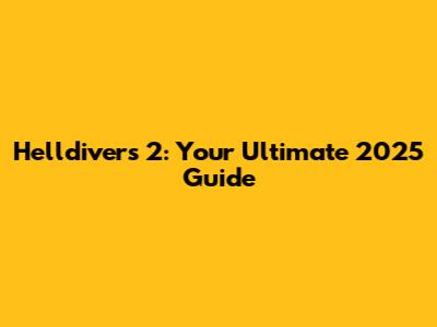 Helldivers 2: Your Ultimate 2025 Guide
