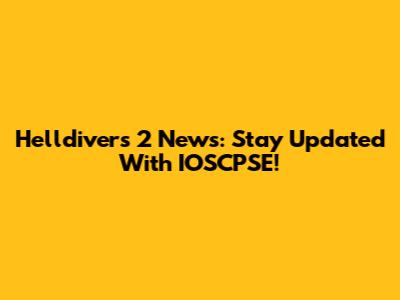 Helldivers 2 News: Stay Updated With IOSCPSE!