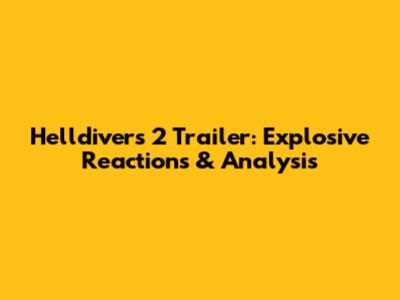 Helldivers 2 Trailer: Explosive Reactions & Analysis