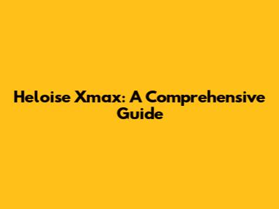 Heloise Xmax: A Comprehensive Guide