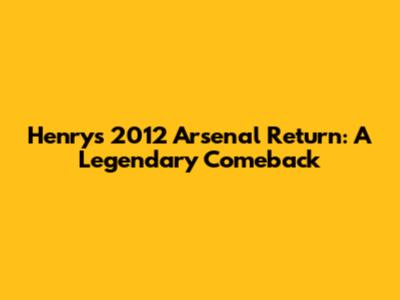 Henry's 2012 Arsenal Return: A Legendary Comeback