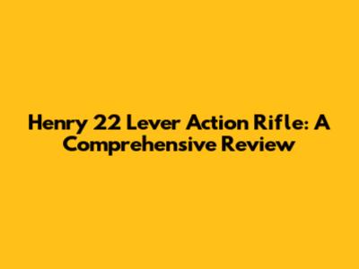 Henry 22 Lever Action Rifle: A Comprehensive Review
