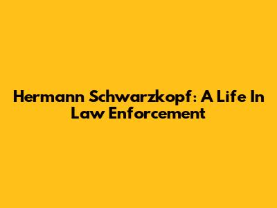 Hermann Schwarzkopf: A Life In Law Enforcement