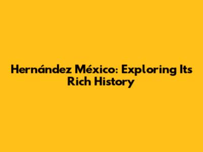 Hernández México: Exploring Its Rich History
