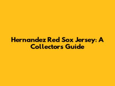 Hernandez Red Sox Jersey: A Collector's Guide