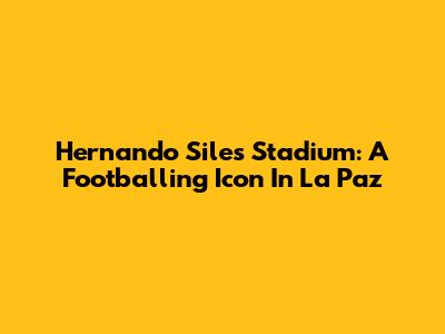 Hernando Siles Stadium: A Footballing Icon In La Paz