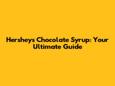 Hershey's Chocolate Syrup: Your Ultimate Guide