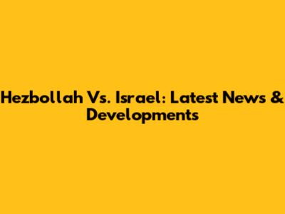 Hezbollah Vs. Israel: Latest News & Developments