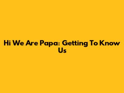 Hi We Are Papa: Getting To Know Us