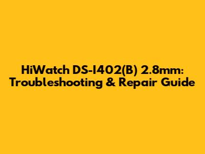 HiWatch DS-I402(B) 2.8mm: Troubleshooting & Repair Guide