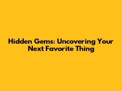 Hidden Gems: Uncovering Your Next Favorite Thing