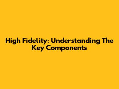 High Fidelity: Understanding The Key Components