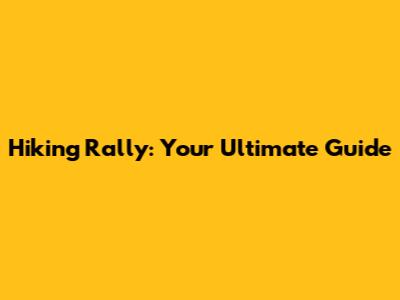 Hiking Rally: Your Ultimate Guide