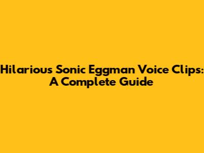 Hilarious Sonic Eggman Voice Clips: A Complete Guide
