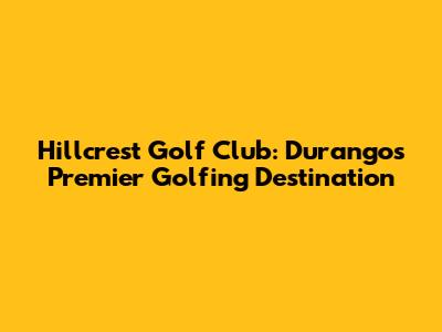Hillcrest Golf Club: Durango's Premier Golfing Destination