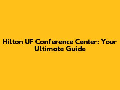 Hilton UF Conference Center: Your Ultimate Guide