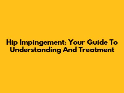 Hip Impingement: Your Guide To Understanding And Treatment