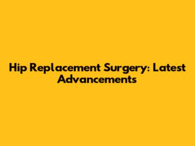 Hip Replacement Surgery: Latest Advancements