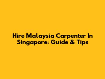 Hire Malaysia Carpenter In Singapore: Guide & Tips