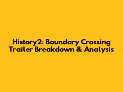 History2: Boundary Crossing Trailer Breakdown & Analysis