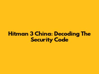 Hitman 3 China: Decoding The Security Code