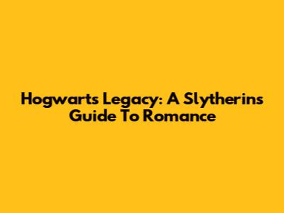 Hogwarts Legacy: A Slytherin's Guide To Romance