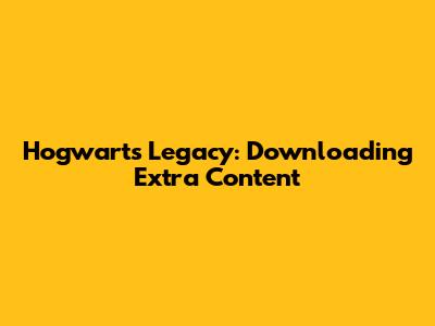 Hogwarts Legacy: Downloading Extra Content