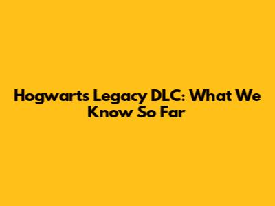 Hogwarts Legacy DLC: What We Know So Far