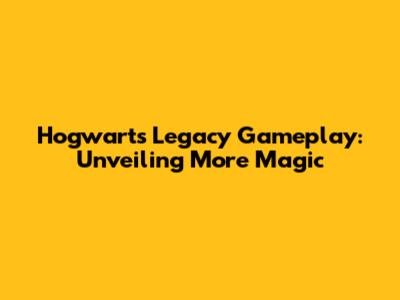 Hogwarts Legacy Gameplay: Unveiling More Magic