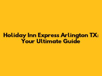 Holiday Inn Express Arlington TX: Your Ultimate Guide