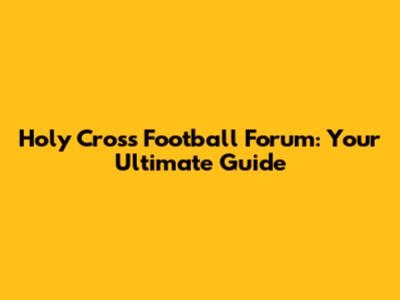 Holy Cross Football Forum: Your Ultimate Guide