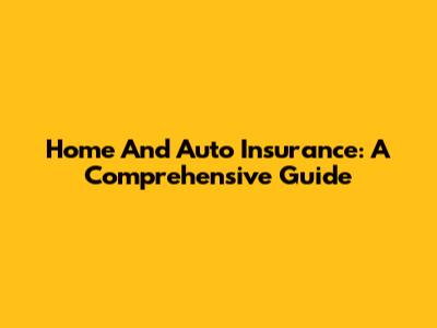 Home And Auto Insurance: A Comprehensive Guide