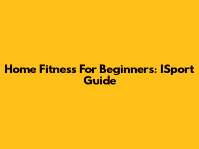 Home Fitness For Beginners: ISport Guide