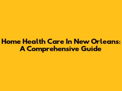 Home Health Care In New Orleans: A Comprehensive Guide