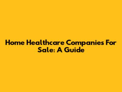 Home Healthcare Companies For Sale: A Guide