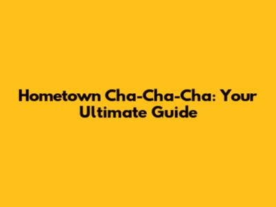 Hometown Cha-Cha-Cha: Your Ultimate Guide