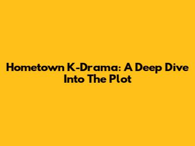 Hometown K-Drama: A Deep Dive Into The Plot
