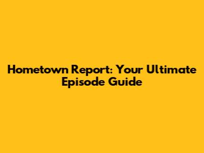 Hometown Report: Your Ultimate Episode Guide