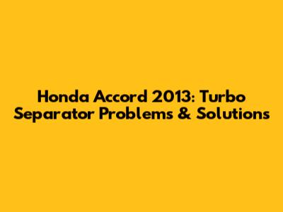 Honda Accord 2013: Turbo Separator Problems & Solutions