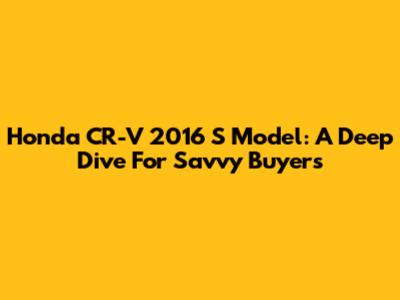 Honda CR-V 2016 S Model: A Deep Dive For Savvy Buyers