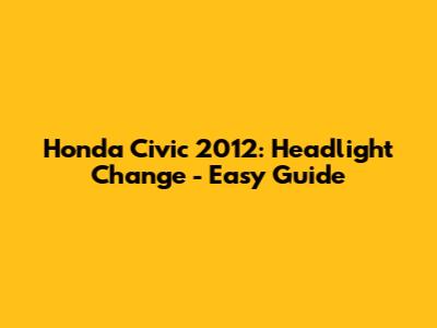 Honda Civic 2012: Headlight Change - Easy Guide