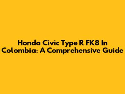 Honda Civic Type R FK8 In Colombia: A Comprehensive Guide