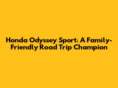 Honda Odyssey Sport: A Family-Friendly Road Trip Champion