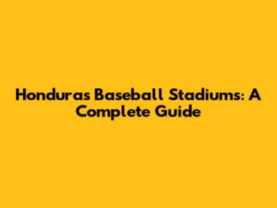 Honduras Baseball Stadiums: A Complete Guide
